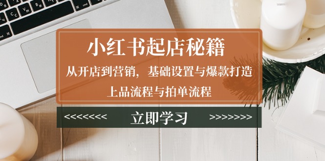 小红书起店秘籍：从开店到营销，基础设置与爆款打造、上品流程与拍单流程-卿云社