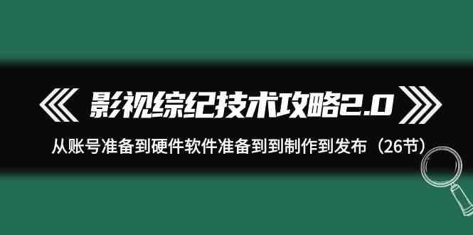 影视综纪技术攻略2.0：从账号准备到硬件软件准备到到制作到发布(26节课)-卿云社