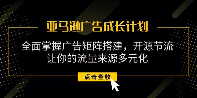 亚马逊-广告成长计划，掌握广告矩阵搭建/开源节流/流量来源多元化-卿云社