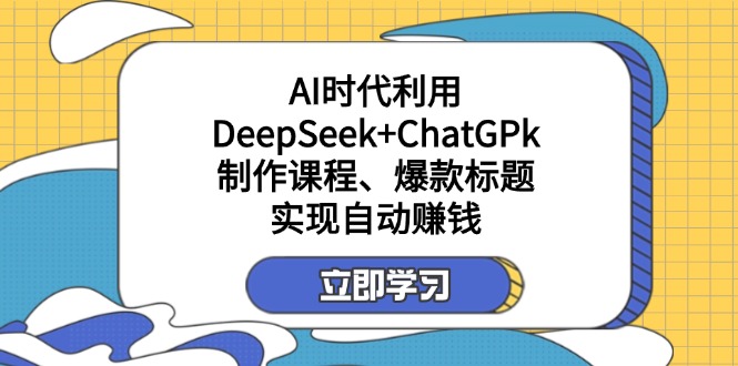某付费文：AI时代利用DeepSeek+ChatGPk制作课程、爆款标题，实现自动赚钱-卿云社