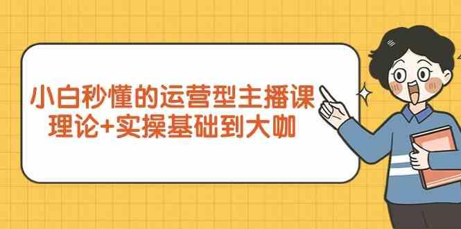 新手小白秒懂的运营型主播课,理论+实操基础到大咖(7节课)-卿云社