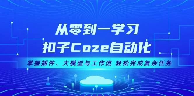 从零到一学习扣子Coze自动化，掌握插件、大模型与工作流 轻松完成复杂任务-卿云社