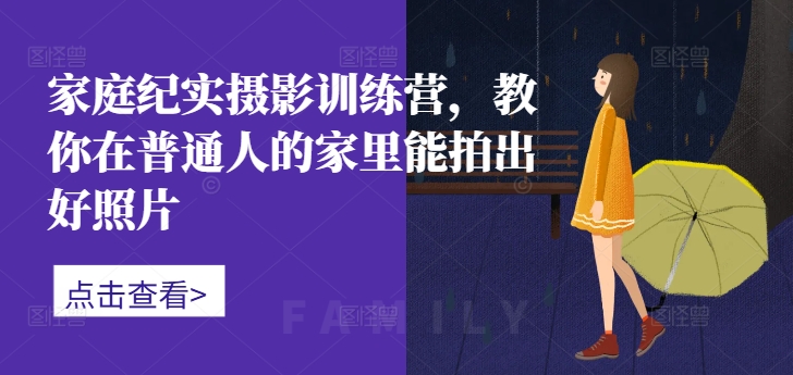 家庭纪实摄影训练营，教你在普通人的家里能拍出好照片-卿云社