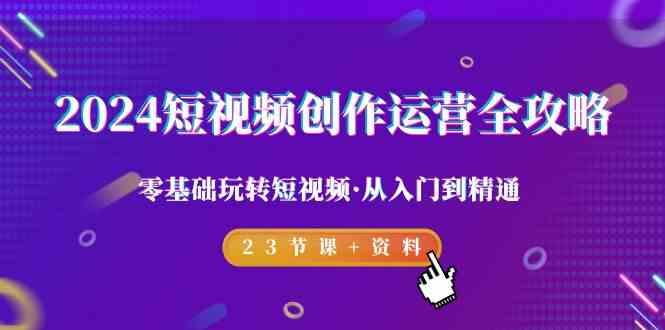 2024短视频创作运营全攻略，零基础玩转短视频·从入门到精通-23节课+资料-卿云社