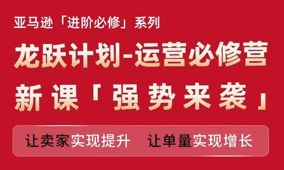 亚马逊进阶必修系列，龙跃计划-运营必修营新课，让卖家实现提升 让单量实现增长-卿云社
