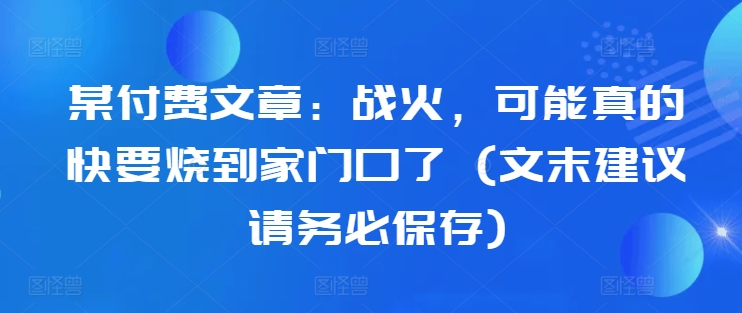 某付费文章：战火，可能真的快要烧到家门口了 (文末建议请务必保存)-卿云社