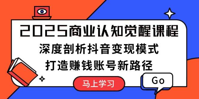 2025商业认知觉醒课程：深度剖析抖音变现模式，打造赚钱账号新路径-卿云社