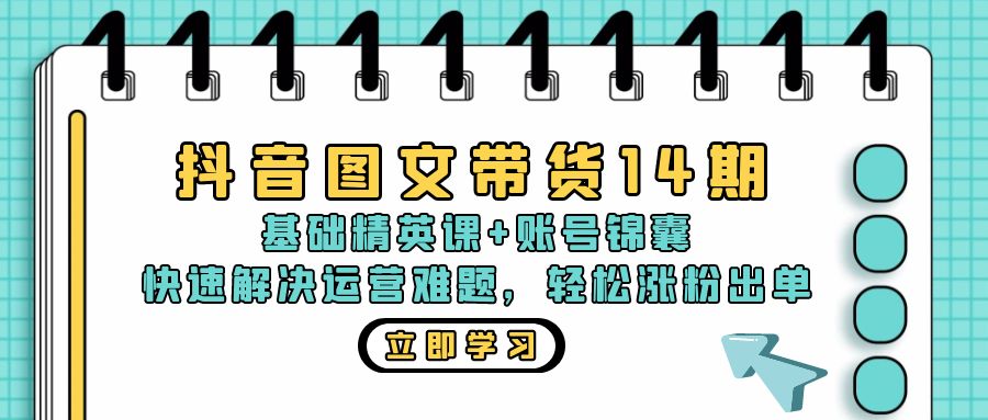 抖音 图文带货14期：基础精英课+账号锦囊，快速解决运营难题 轻松涨粉出单-卿云社