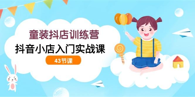 (9610期)童装抖店训练营，抖音小店入门实战课(43节课)-卿云社