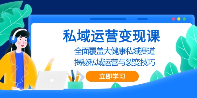 私域 运营变现课，全面覆盖大健康私域赛道，揭秘私域 运营与裂变技巧-卿云社
