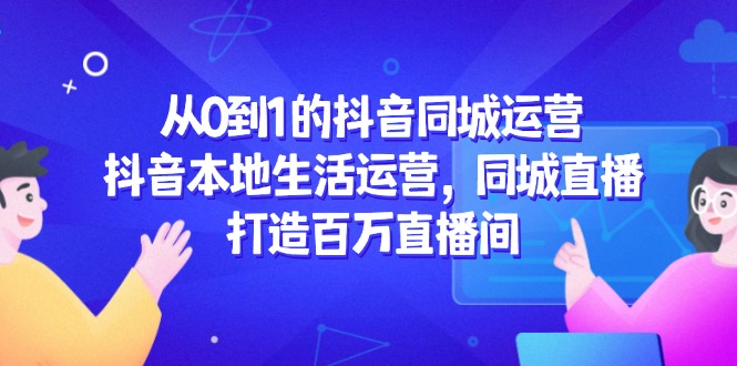从0到1的抖音同城运营，抖音本地生活运营，同城直播，打造百万直播间-卿云社