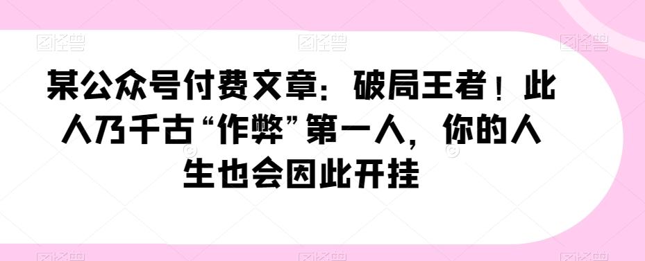 某公众号付费文章：破局王者！此人乃千古“作弊”第一人，你的人生也会因此开挂-小艾项目网
