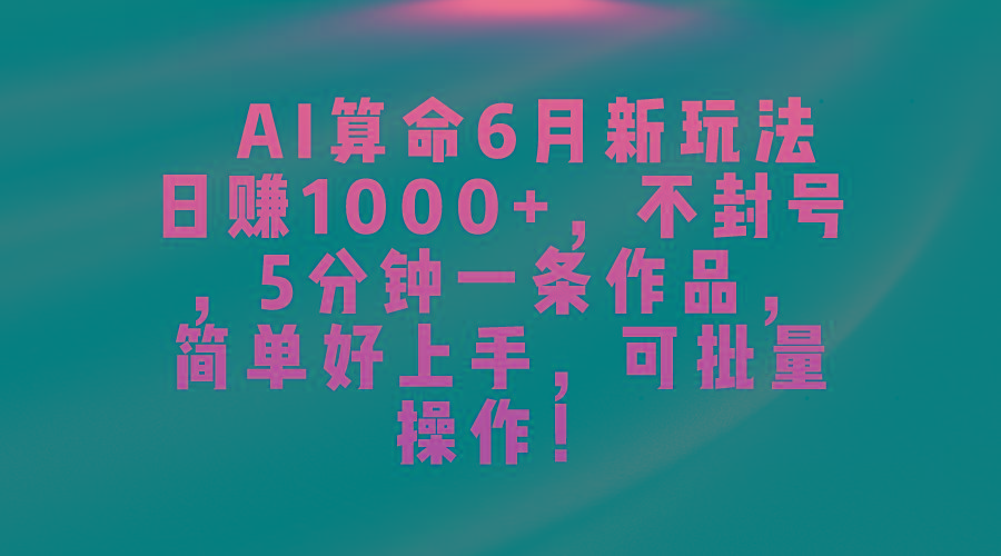 AI算命6月新玩法，日赚1000+，不封号，5分钟一条作品，简单好上手，可…-卿云社