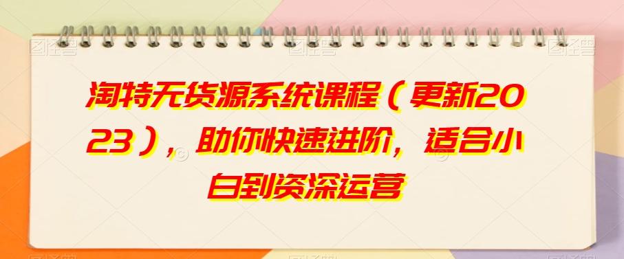 淘特无货源系统课程（更新2023），助你快速进阶，适合小白到资深运营-卿云社