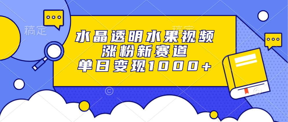 水晶透明水果视频，涨粉新赛道，单日变现1000+-卿云社