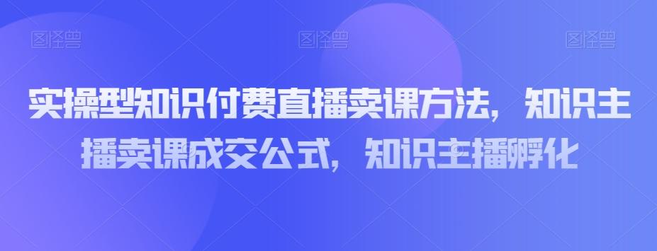 实操型知识付费直播卖课方法，知识主播卖课成交公式，知识主播孵化-卿云社
