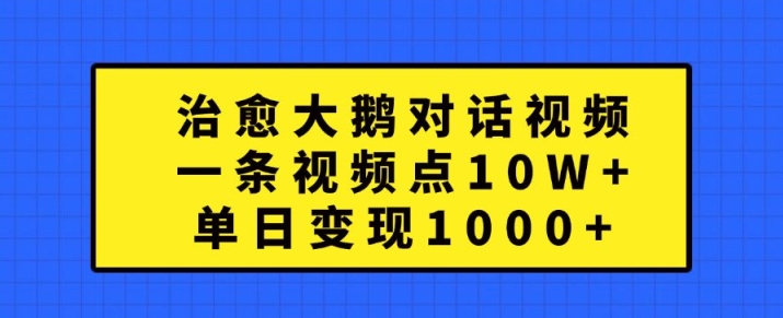 治愈大鹅对话视频，一条视频点赞 10W+，单日变现1k+【揭秘】-卿云社