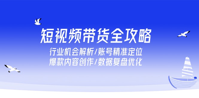 短视频带货全攻略，行业机会解析/账号精准定位/爆款内容创作/数据复盘优化-卿云社
