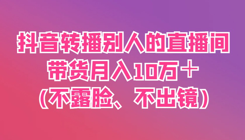 抖音转播别人的直播间带货月入10万＋(不露脸、不出镜)-卿云社