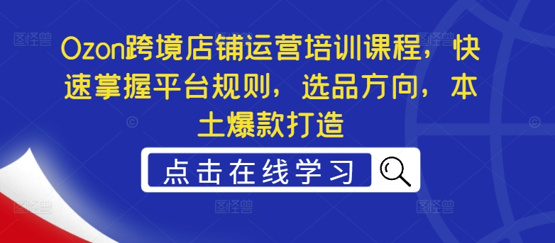 Ozon跨境店铺运营培训课程，快速掌握平台规则，选品方向，本土爆款打造-卿云社