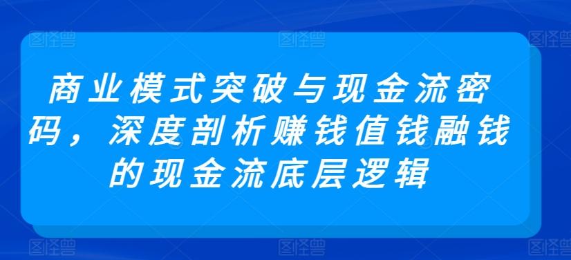 商业模式突破与现金流密码，深度剖析赚钱值钱融钱的现金流底层逻辑-卿云社