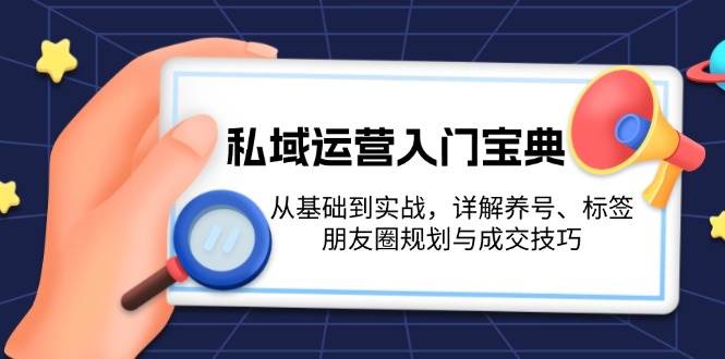 私域运营入门宝典：从基础到实战，详解养号、标签、朋友圈规划与成交技巧-卿云社