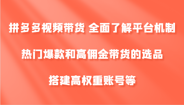 拼多多视频带货 全面了解平台机制、热门爆款和高佣金带货的选品，搭建高权重账号等-卿云社