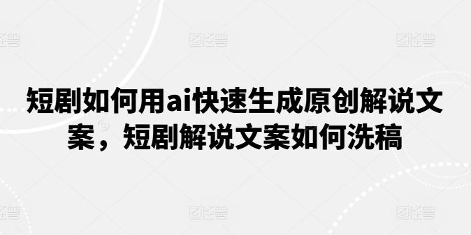 短剧如何用ai快速生成原创解说文案，短剧解说文案如何洗稿-卿云社