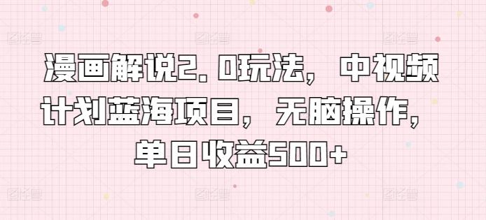 漫画解说2.0玩法，中视频计划蓝海项目，无脑操作，单日收益500+【揭秘】-卿云社