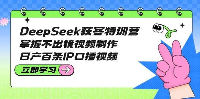 DeepSeek获客特训营：掌握不出镜视频制作，日产百条IP口播视频-卿云社