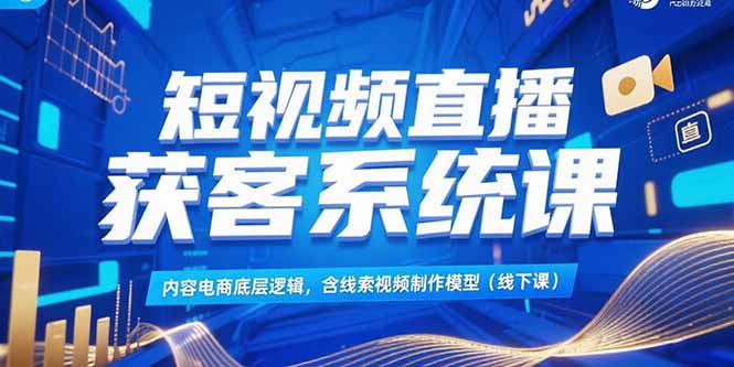 短视频直播获客系统课，内容电商底层逻辑，含线索视频制作模型(线下课-卿云社