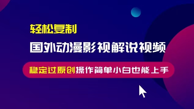 轻松复制国外动漫影视解说视频，无脑搬运稳定过原创，操作简单小白也能...-卿云社