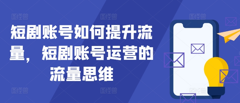 短剧账号如何提升流量，短剧账号运营的流量思维-卿云社