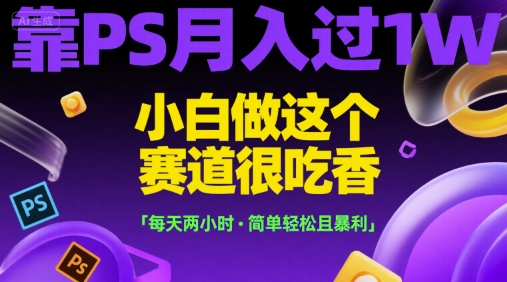 靠PS月入过1W，小白做这个赛道很吃香，每天两小时，简单轻松且暴利【揭秘】-卿云社