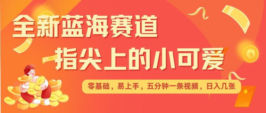 最新蓝海赛道，指尖上的小可爱，几分钟一条治愈系视频，日入几张，矩阵操作收益翻倍-卿云社