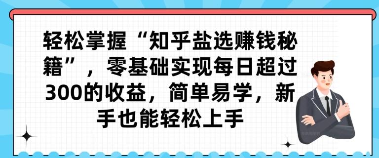 轻松掌握“知乎盐选赚钱秘籍”，零基础实现每日超过300的收益，简单易学，新手也能轻松上手-卿云社