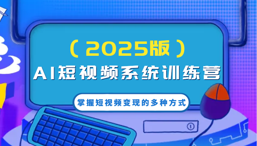 AI短视频系统训练营(2025版)掌握短视频变现的多种方式，结合AI技术提升创作效率！-卿云社