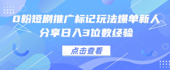 0粉短剧推广标记玩法爆单新人分享日入3位数经验-卿云社