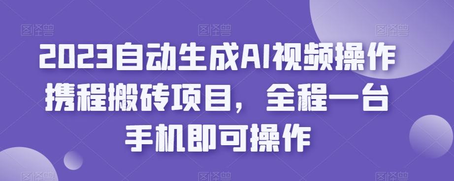 2023自动生成AI视频操作携程搬砖项目，全程一台手机即可操作-卿云社