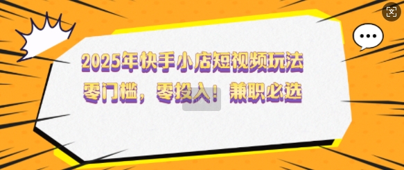 2025年快手小店短视频玩法，零门槛，零投入，兼职必选【揭秘】-卿云社
