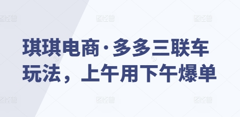 琪琪电商·多多三联车玩法，上午用下午爆单-卿云社