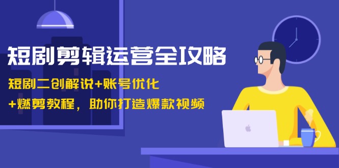 短剧剪辑运营全攻略：短剧二创解说+账号优化+燃剪教程，助你打造爆款视频-卿云社