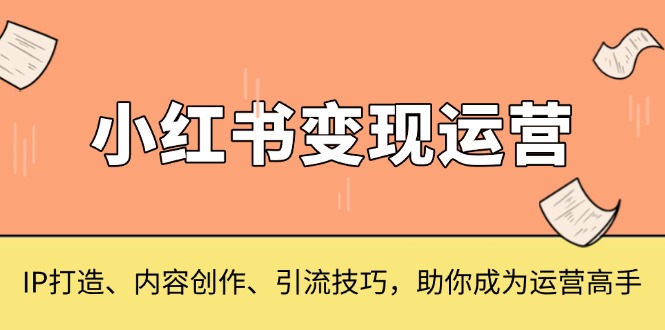 小红书变现运营，IP打造、内容创作、引流技巧，助你成为运营高手-卿云社