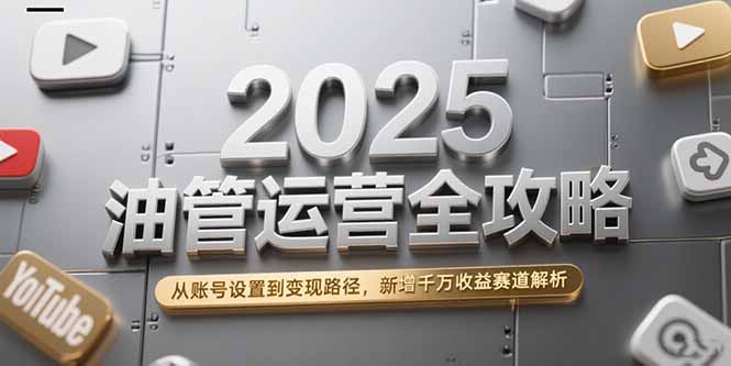 2025油管运营全攻略，从账号设置到变现路径，新增千万收益赛道解析-卿云社