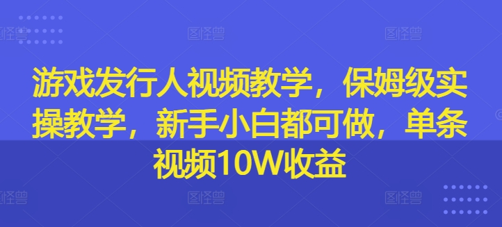 游戏发行人视频教学，保姆级实操教学，新手小白都可做，单条视频10W收益-卿云社