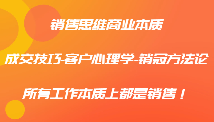销售思维商业本质-成交技巧-客户心理学-销冠方法论,所有工作本质上都是销售!-卿云社