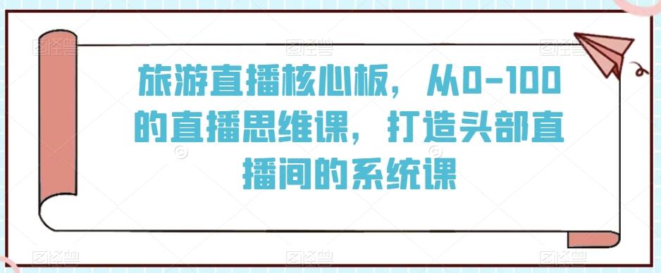 旅游直播核心板，从0-100的直播思维课，打造头部直播间的系统课-卿云社