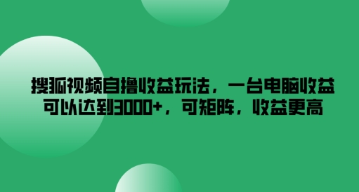 搜狐视频自撸收益玩法，一台电脑收益可以达到3k+，可矩阵，收益更高【揭秘】-卿云社