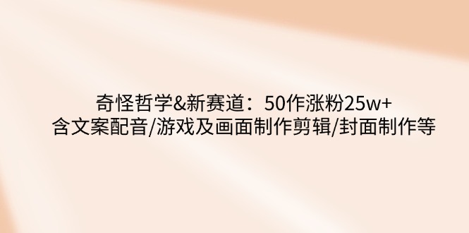 奇怪哲学-新赛道：50作涨粉25w+含文案配音/游戏及画面制作剪辑/封面制作等-卿云社