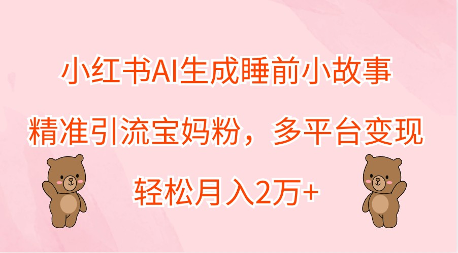 小红书AI生成睡前小故事,精准引流宝妈粉,多平台变现,轻松月入2万+-卿云社